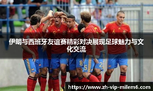 伊朗与西班牙友谊赛精彩对决展现足球魅力与文化交流